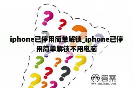 iphone已停用简单解锁_iphone已停用简单解锁不用电脑