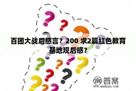 百团大战后感言？200 求2篇红色教育基地观后感？