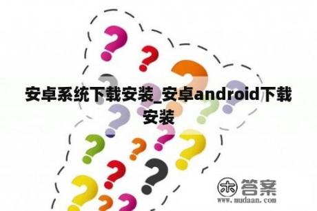 安卓系统下载安装_安卓android下载安装