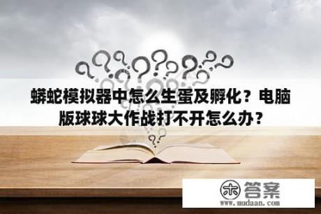 蟒蛇模拟器中怎么生蛋及孵化？电脑版球球大作战打不开怎么办？