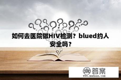 如何去医院做HIV检测？blued约人安全吗？