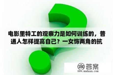 电影里特工的观察力是如何训练的，普通人怎样提高自己？一女饰两角的抗日电视剧？