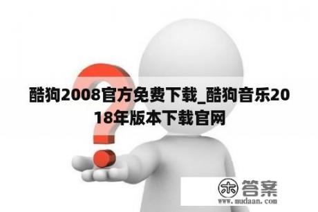 酷狗2008官方免费下载_酷狗音乐2018年版本下载官网