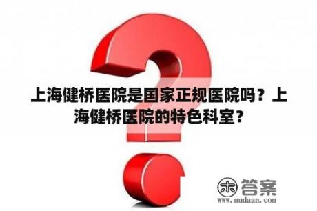 上海健桥医院是国家正规医院吗？上海健桥医院的特色科室？