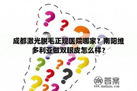 成都激光脱毛正规医院哪家？南阳维多利亚做双眼皮怎么样？