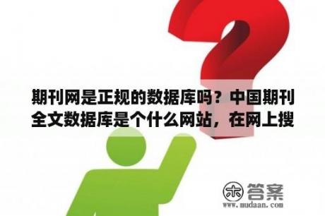 期刊网是正规的数据库吗？中国期刊全文数据库是个什么网站，在网上搜索有的说是知网，这个是知网吗？