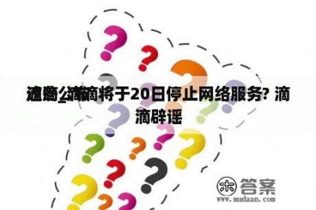 滴滴公布
过冬_滴滴将于20日停止网络服务? 滴滴辟谣