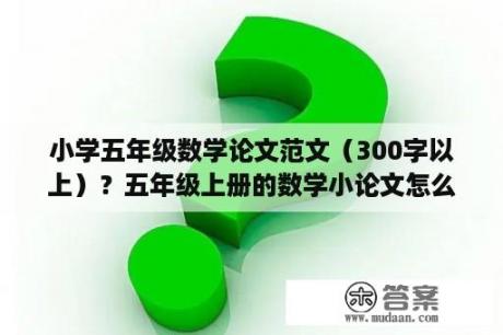 小学五年级数学论文范文（300字以上）？五年级上册的数学小论文怎么写？