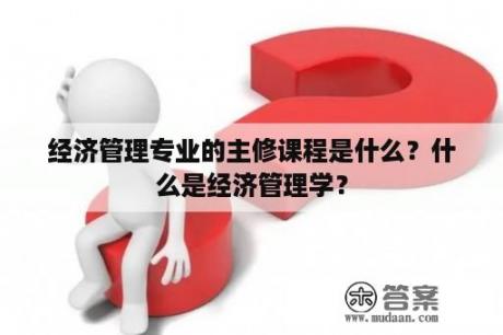 经济管理专业的主修课程是什么？什么是经济管理学？