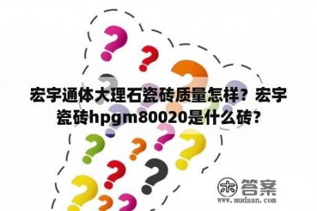 宏宇通体大理石瓷砖质量怎样？宏宇瓷砖hpgm80020是什么砖？