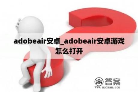 adobeair安卓_adobeair安卓游戏怎么打开