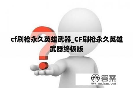 cf刷枪永久英雄武器_CF刷枪永久英雄武器终极版