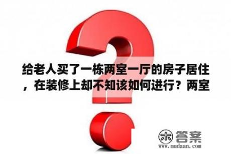 给老人买了一栋两室一厅的房子居住，在装修上却不知该如何进行？两室一厅小户型装修60平预算3万？