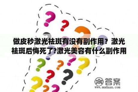 做皮秒激光祛斑有没有副作用？激光祛斑后悔死了?激光美容有什么副作用和后遗症？