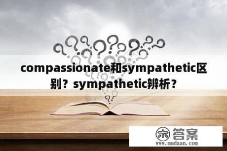 compassionate和sympathetic区别？sympathetic辨析？