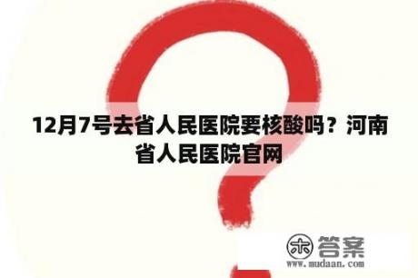 12月7号去省人民医院要核酸吗？河南省人民医院官网