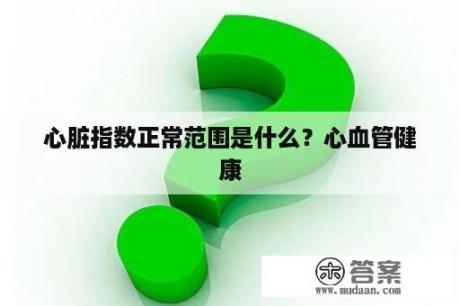 心脏指数正常范围是什么？心血管健康