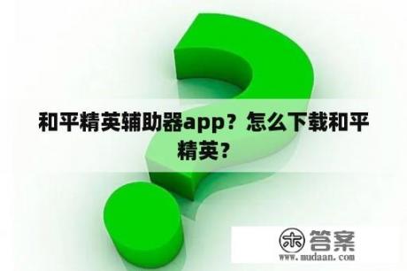 和平精英辅助器app？怎么下载和平精英？