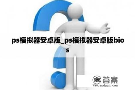 ps模拟器安卓版_ps模拟器安卓版bios