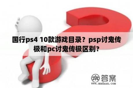 国行ps4 10款游戏目录？psp讨鬼传极和pc讨鬼传极区别？