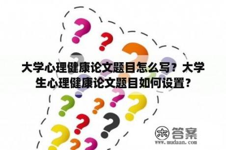 大学心理健康论文题目怎么写？大学生心理健康论文题目如何设置？