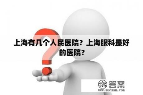 上海有几个人民医院？上海眼科最好的医院？