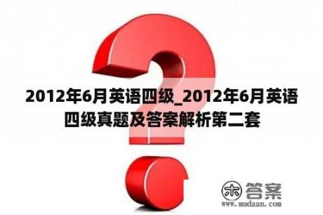 2012年6月英语四级_2012年6月英语四级真题及答案解析第二套