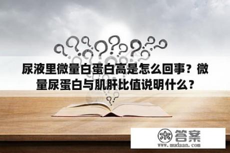 尿液里微量白蛋白高是怎么回事？微量尿蛋白与肌肝比值说明什么？