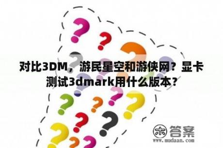 对比3DM，游民星空和游侠网？显卡测试3dmark用什么版本？