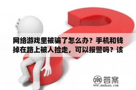 网络游戏里被骗了怎么办？手机和钱掉在路上被人捡走，可以报警吗？该如何找回？