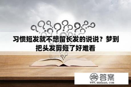 习惯短发就不想留长发的说说？梦到把头发剪短了好难看