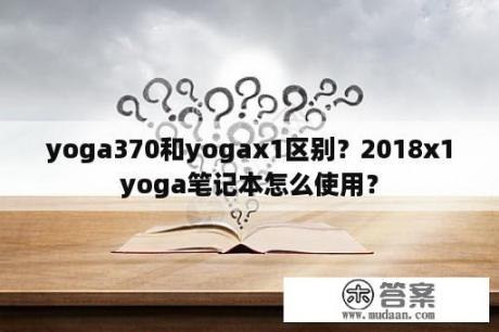 yoga370和yogax1区别？2018x1yoga笔记本怎么使用？