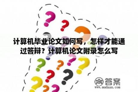 计算机毕业论文如何写，怎样才能通过答辩？计算机论文附录怎么写