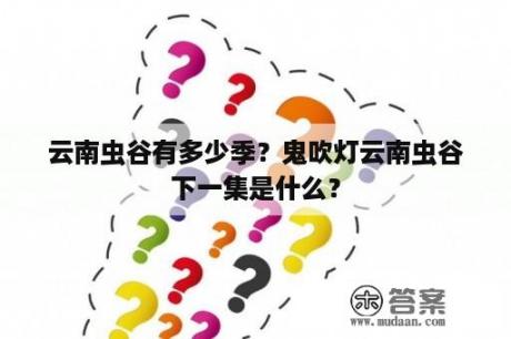 云南虫谷有多少季？鬼吹灯云南虫谷下一集是什么？