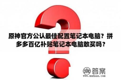 原神官方公认最佳配置笔记本电脑？拼多多百亿补贴笔记本电脑敢买吗？