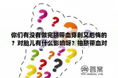 你们有没有做完脐带血穿刺又后悔的？对胎儿有什么影响呀？抽脐带血对胎儿有危险吗？