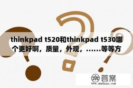 thinkpad t520和thinkpad t530哪个更好啊，质量，外观，……等等方面具体谈一下吧？thinkpadw530，这个机子怎么样？