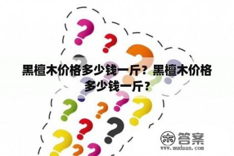 黑檀木价格多少钱一斤？黑檀木价格多少钱一斤？