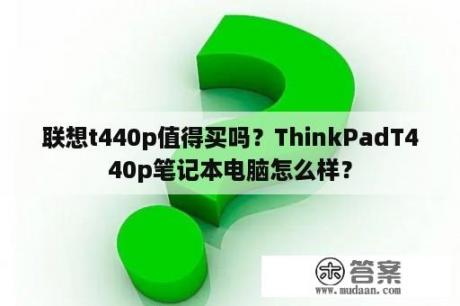 联想t440p值得买吗？ThinkPadT440p笔记本电脑怎么样？