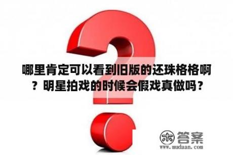 哪里肯定可以看到旧版的还珠格格啊？明星拍戏的时候会假戏真做吗？