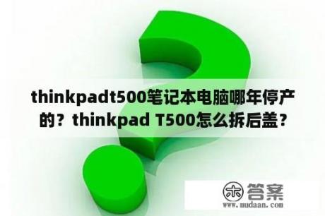 thinkpadt500笔记本电脑哪年停产的？thinkpad T500怎么拆后盖？