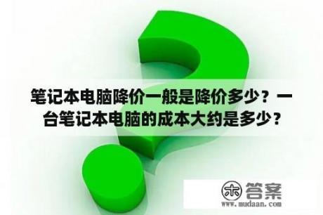 笔记本电脑降价一般是降价多少？一台笔记本电脑的成本大约是多少？