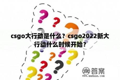 csgo大行动是什么？csgo2022新大行动什么时候开始？