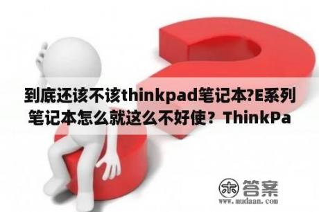 到底还该不该thinkpad笔记本?E系列笔记本怎么就这么不好使？ThinkPad x200s装哪个系统好？