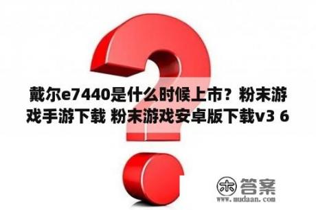 戴尔e7440是什么时候上市？粉末游戏手游下载 粉末游戏安卓版下载v3 6 0 3DM手游