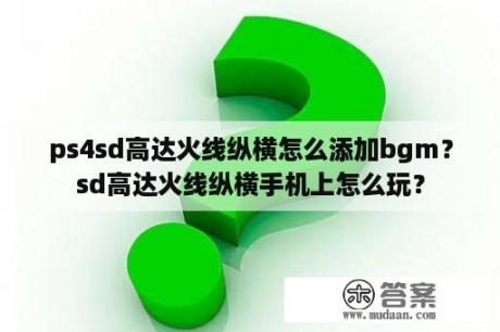 ps4sd高达火线纵横怎么添加bgm？sd高达火线纵横手机上怎么玩？