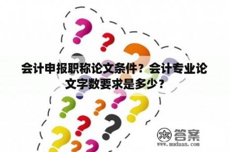 会计申报职称论文条件？会计专业论文字数要求是多少？