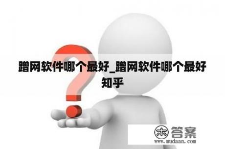 蹭网软件哪个最好_蹭网软件哪个最好知乎