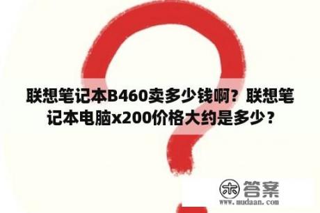 联想笔记本B460卖多少钱啊？联想笔记本电脑x200价格大约是多少？