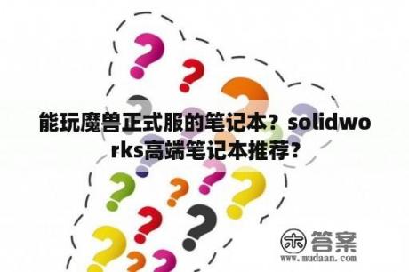 能玩魔兽正式服的笔记本？solidworks高端笔记本推荐？